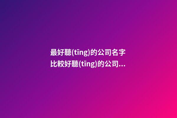 最好聽(tīng)的公司名字 比較好聽(tīng)的公司名字大全-第1張-公司起名-玄機(jī)派